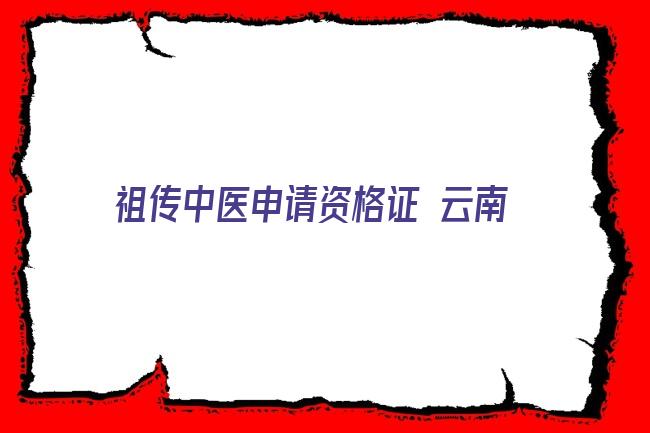 祖传中医申请资格证 云南省《中医（专长）医师资格证书》 培训考核公告